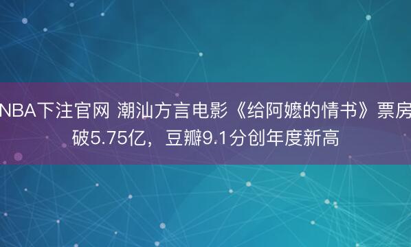 NBA下注官网 潮汕方言电影《给阿嬷的情书》票房破5.75亿，豆瓣9.1分创年度新高