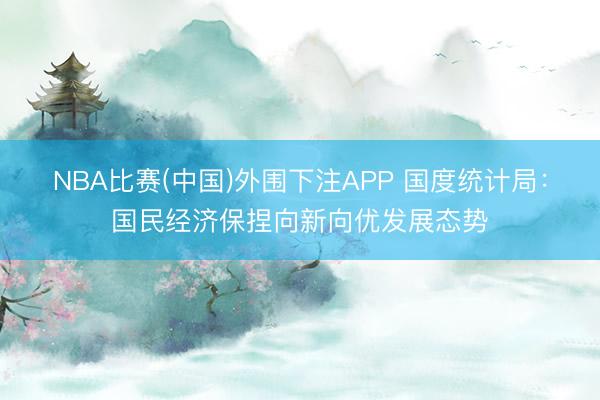 NBA比赛(中国)外围下注APP 国度统计局：国民经济保捏向新向优发展态势
