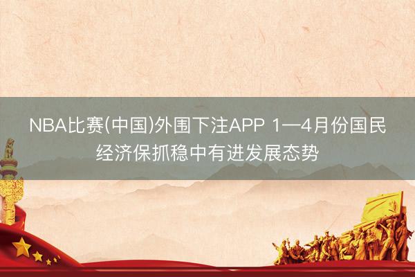 NBA比赛(中国)外围下注APP 1—4月份国民经济保抓稳中有进发展态势