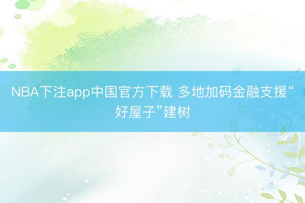 NBA下注app中国官方下载 多地加码金融支援“好屋子”建树