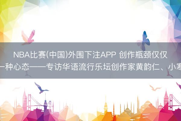 NBA比赛(中国)外围下注APP 创作瓶颈仅仅一种心态——专访华语流行乐坛创作家黄韵仁、小寒