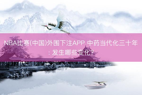 NBA比赛(中国)外围下注APP 中药当代化三十年: 发生哪些变化?