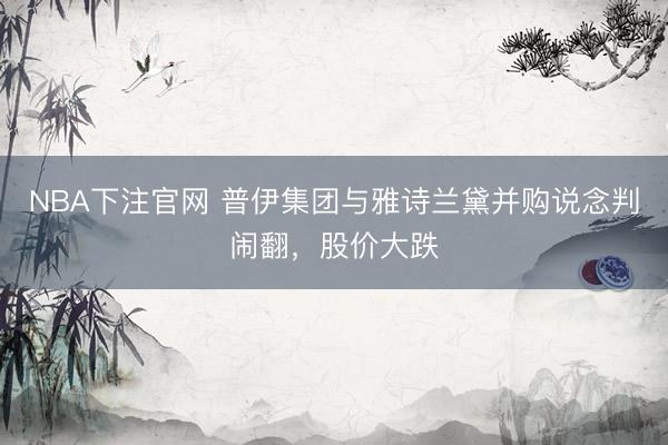 NBA下注官网 普伊集团与雅诗兰黛并购说念判闹翻，股价大跌