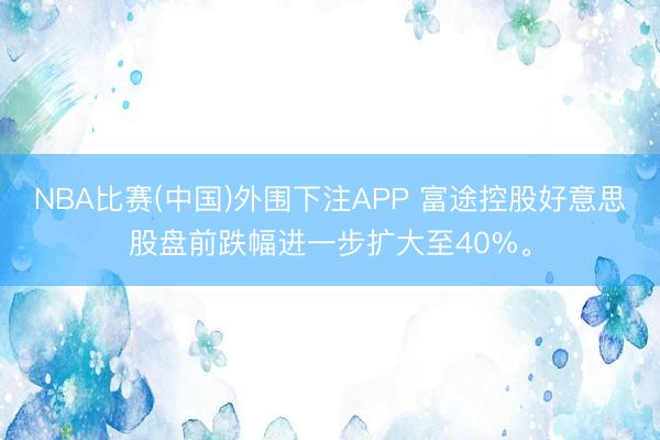 NBA比赛(中国)外围下注APP 富途控股好意思股盘前跌幅进一步扩大至40%。