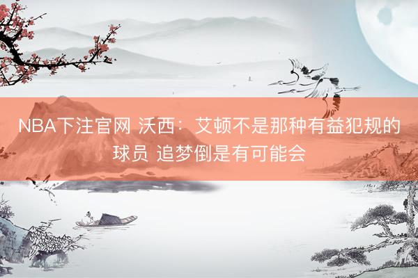 NBA下注官网 沃西：艾顿不是那种有益犯规的球员 追梦倒是有可能会
