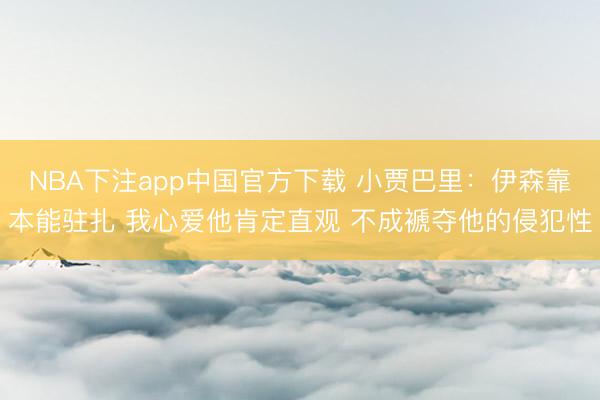 NBA下注app中国官方下载 小贾巴里：伊森靠本能驻扎 我心爱他肯定直观 不成褫夺他的侵犯性