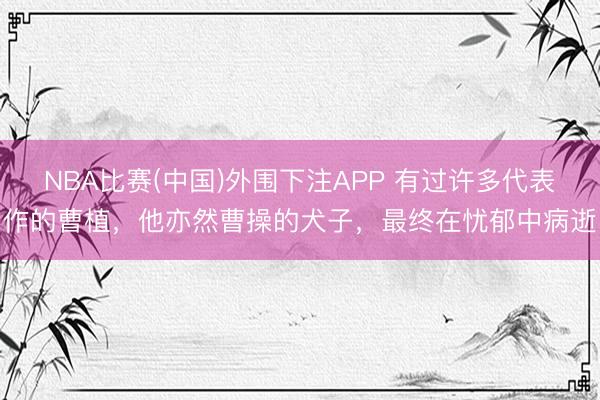 NBA比赛(中国)外围下注APP 有过许多代表作的曹植，他亦然曹操的犬子，最终在忧郁中病逝