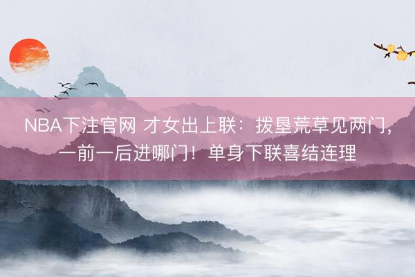 NBA下注官网 才女出上联：拨垦荒草见两门，一前一后进哪门！单身下联喜结连理