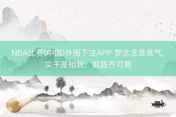 NBA比赛(中国)外围下注APP 梦念念是底气，实干是相貌，前路齐可期