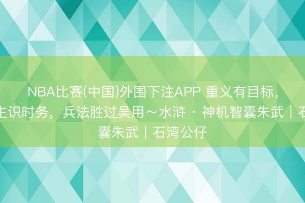 NBA比赛(中国)外围下注APP 重义有目标,识东谈主识时务,兵法胜过吴用~水浒 · 神机智囊朱武︱石湾公仔