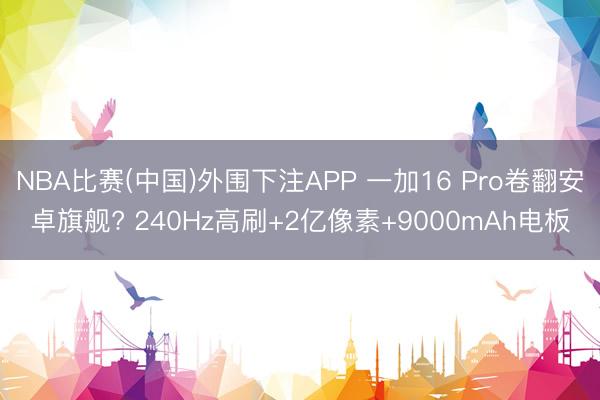 NBA比赛(中国)外围下注APP 一加16 Pro卷翻安卓旗舰? 240Hz高刷+2亿像素+9000mAh电板