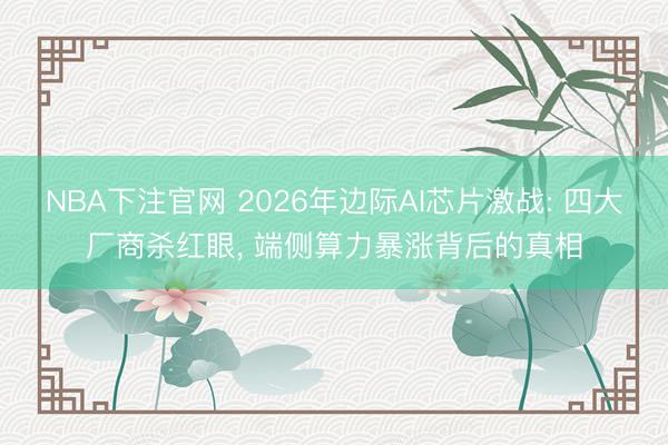 NBA下注官网 2026年边际AI芯片激战: 四大厂商杀红眼， 端侧算力暴涨背后的真相