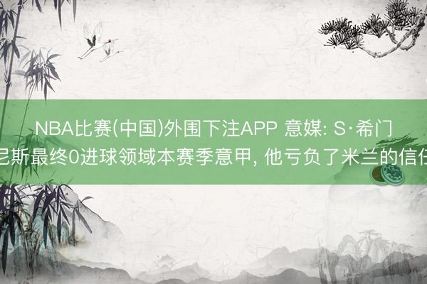 NBA比赛(中国)外围下注APP 意媒: S·希门尼斯最终0进球领域本赛季意甲， 他亏负了米兰的信任