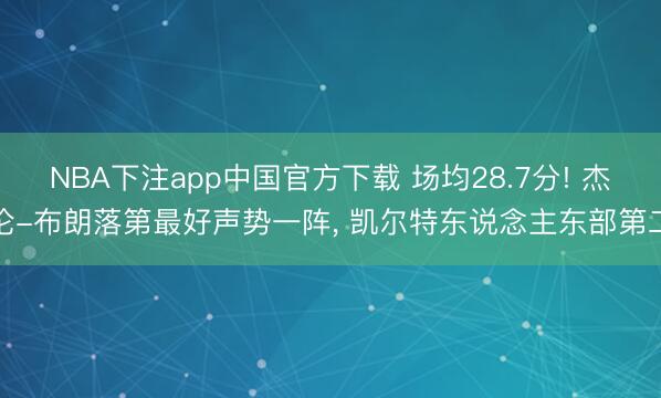 NBA下注app中国官方下载 场均28.7分! 杰伦-布朗落第最好声势一阵, 凯尔特东说念主东部第二