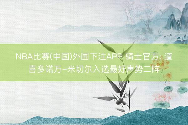 NBA比赛(中国)外围下注APP 骑士官方: 道喜多诺万-米切尔入选最好声势二阵