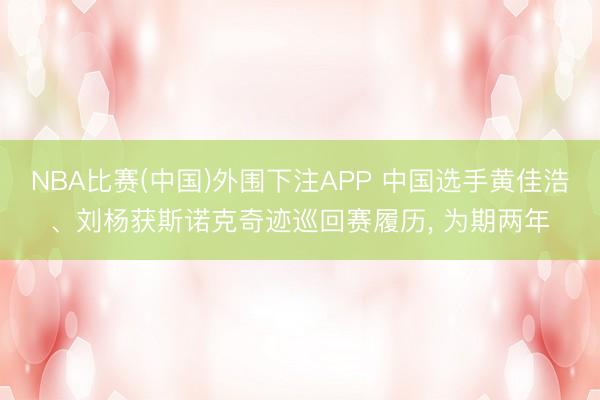 NBA比赛(中国)外围下注APP 中国选手黄佳浩、刘杨获斯诺克奇迹巡回赛履历， 为期两年