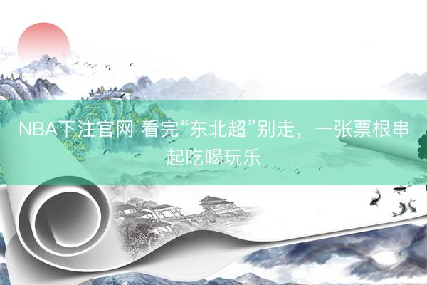 NBA下注官网 看完“东北超”别走，一张票根串起吃喝玩乐