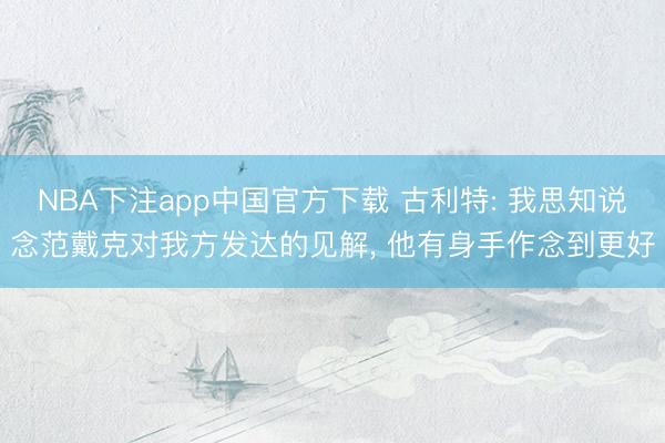 NBA下注app中国官方下载 古利特: 我思知说念范戴克对我方发达的见解， 他有身手作念到更好