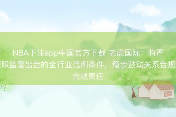 NBA下注app中国官方下载 老虎国际：将严格按照监管出台的全行业范例条件，稳步鼓动关系合规责任