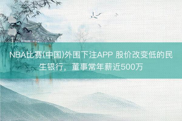 NBA比赛(中国)外围下注APP 股价改变低的民生银行，董事常年薪近500万