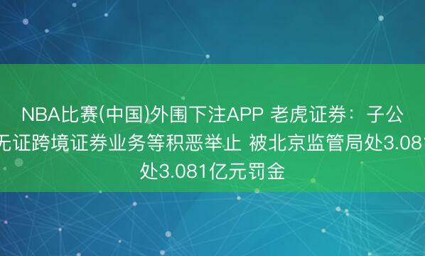 NBA比赛(中国)外围下注APP 老虎证券：子公司因开展无证跨境证券业务等积恶举止 被北京监管局处3.081亿元罚金