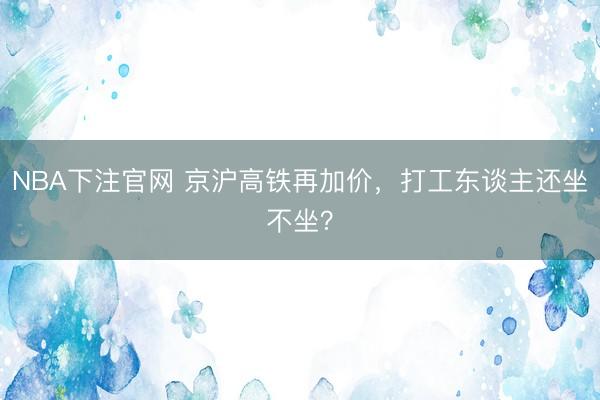 NBA下注官网 京沪高铁再加价，打工东谈主还坐不坐？