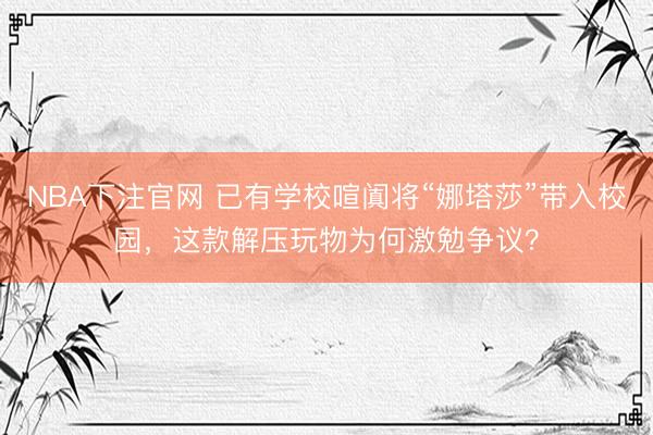 NBA下注官网 已有学校喧阗将“娜塔莎”带入校园,这款解压玩物为何激勉争议?