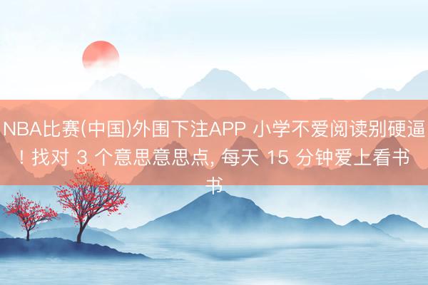 NBA比赛(中国)外围下注APP 小学不爱阅读别硬逼! 找对 3 个意思意思点， 每天 15 分钟爱上看书