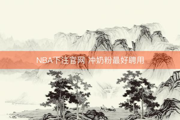 NBA下注官网 冲奶粉最好聘用