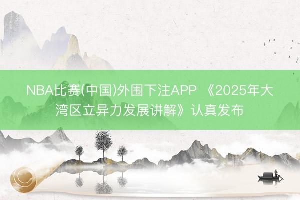 NBA比赛(中国)外围下注APP 《2025年大湾区立异力发展讲解》认真发布