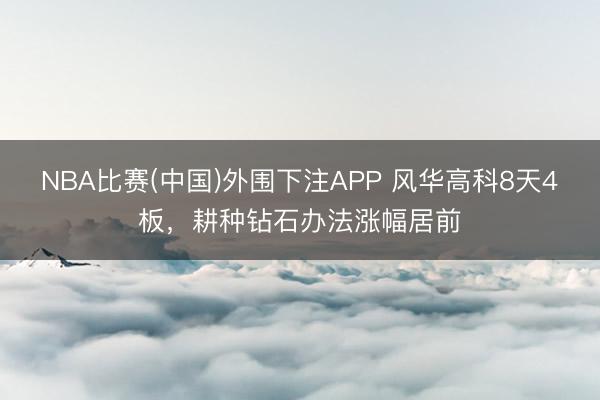 NBA比赛(中国)外围下注APP 风华高科8天4板，耕种钻石办法涨幅居前