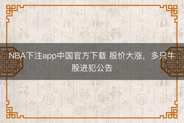 NBA下注app中国官方下载 股价大涨,多只牛股进犯公告