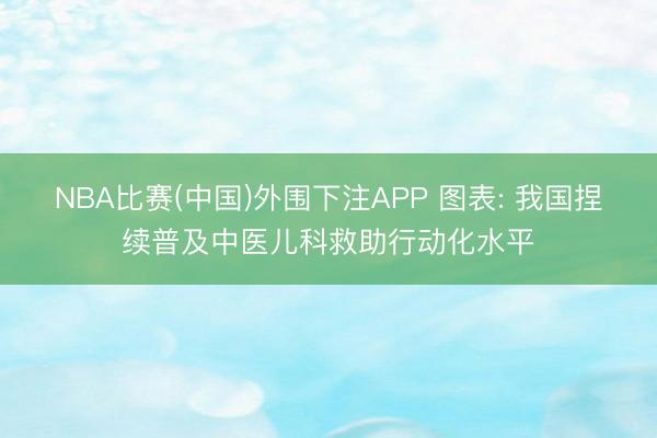 NBA比赛(中国)外围下注APP 图表: 我国捏续普及中医儿科救助行动化水平
