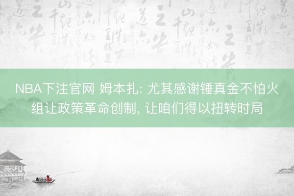 NBA下注官网 姆本扎: 尤其感谢锤真金不怕火组让政策革命创制， 让咱们得以扭转时局