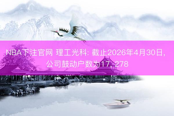 NBA下注官网 理工光科: 截止2026年4月30日, 公司鼓动户数为17, 278