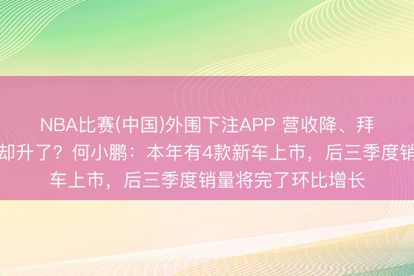 NBA比赛(中国)外围下注APP 营收降、拜托降,小鹏毛利率却升了?何小鹏:本年有4款新车上市,后三季度销量将完了环比增长