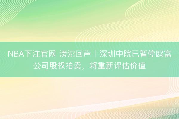 NBA下注官网 滂沱回声｜深圳中院已暂停鸥富公司股权拍卖，将重新评估价值