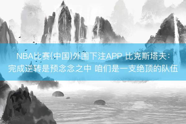 NBA比赛(中国)外围下注APP 比克斯塔夫：完成逆转是预念念之中 咱们是一支绝顶的队伍