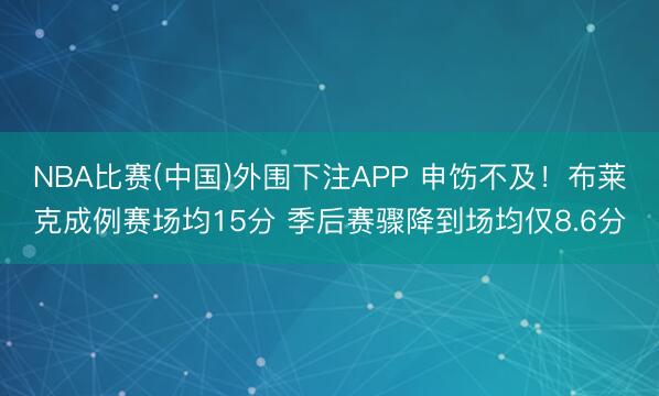 NBA比赛(中国)外围下注APP 申饬不及！布莱克成例赛场均15分 季后赛骤降到场均仅8.6分