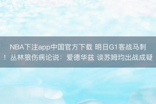 NBA下注app中国官方下载 明日G1客战马刺！丛林狼伤病论说：爱德华兹 谈苏姆均出战成疑