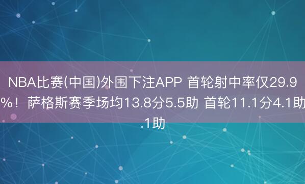 NBA比赛(中国)外围下注APP 首轮射中率仅29.9%！萨格斯赛季场均13.8分5.5助 首轮11.1分4.1助