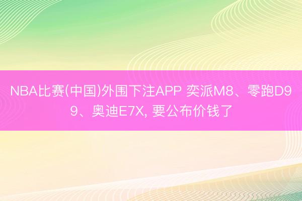 NBA比赛(中国)外围下注APP 奕派M8、零跑D99、奥迪E7X， 要公布价钱了