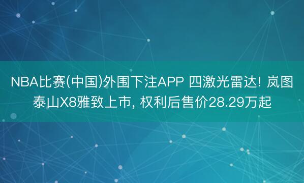 NBA比赛(中国)外围下注APP 四激光雷达! 岚图泰山X8雅致上市， 权利后售价28.29万起