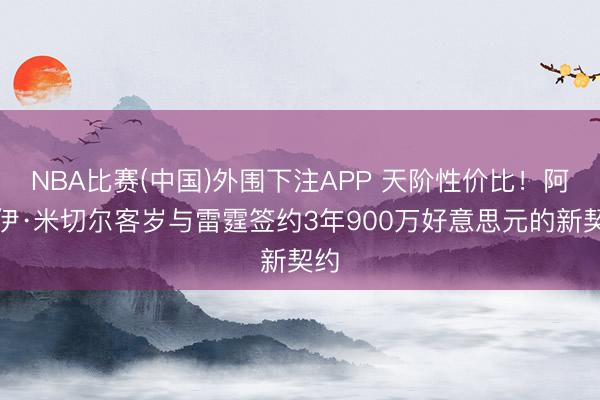 NBA比赛(中国)外围下注APP 天阶性价比！阿杰伊·米切尔客岁与雷霆签约3年900万好意思元的新契约