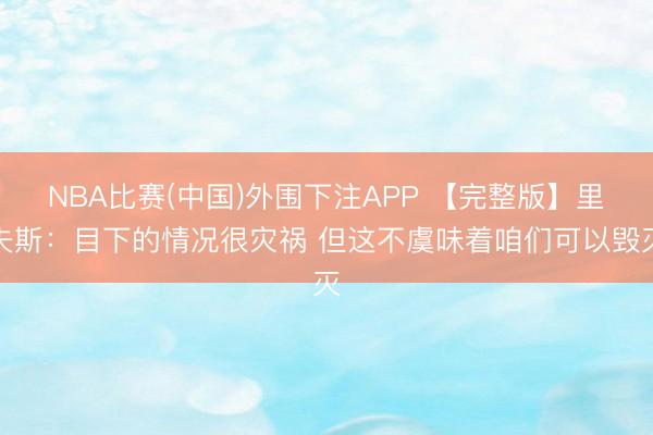 NBA比赛(中国)外围下注APP 【完整版】里夫斯：目下的情况很灾祸 但这不虞味着咱们可以毁灭