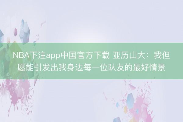 NBA下注app中国官方下载 亚历山大：我但愿能引发出我身边每一位队友的最好情景