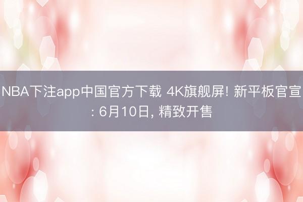 NBA下注app中国官方下载 4K旗舰屏! 新平板官宣: 6月10日， 精致开售