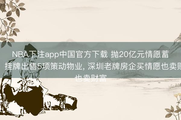 NBA下注app中国官方下载 抛20亿元情愿蓄意、挂牌出售5项策动物业， 深圳老牌房企买情愿也卖财富