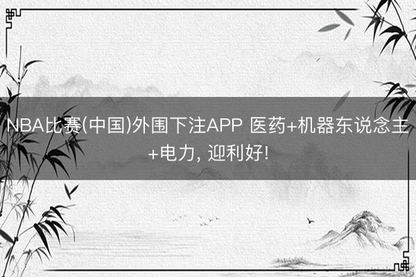 NBA比赛(中国)外围下注APP 医药+机器东说念主+电力， 迎利好!
