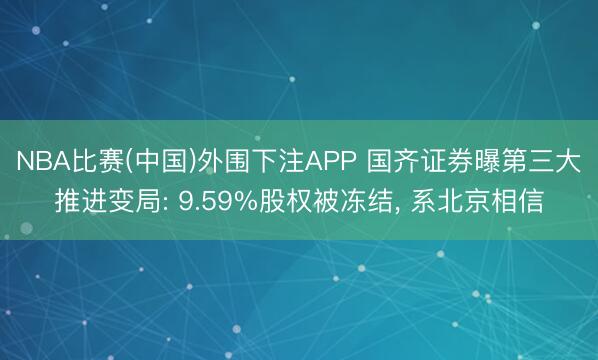 NBA比赛(中国)外围下注APP 国齐证券曝第三大推进变局: 9.59%股权被冻结， 系北京相信